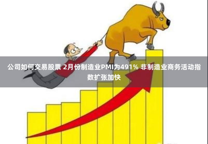 公司如何交易股票 2月份制造业PMI为491% 非制造业商务活动指数扩张加快