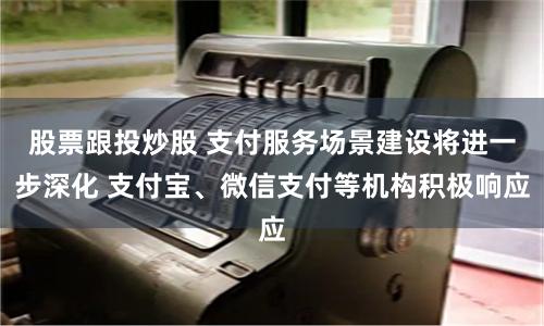 股票跟投炒股 支付服务场景建设将进一步深化 支付宝、微信支付等机构积极响应