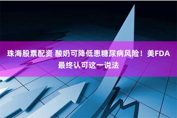 珠海股票配资 酸奶可降低患糖尿病风险！美FDA最终认可这一说法