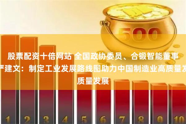 股票配资十倍网站 全国政协委员、合锻智能董事长严建文：制定工业发展路线图助力中国制造业高质量发展