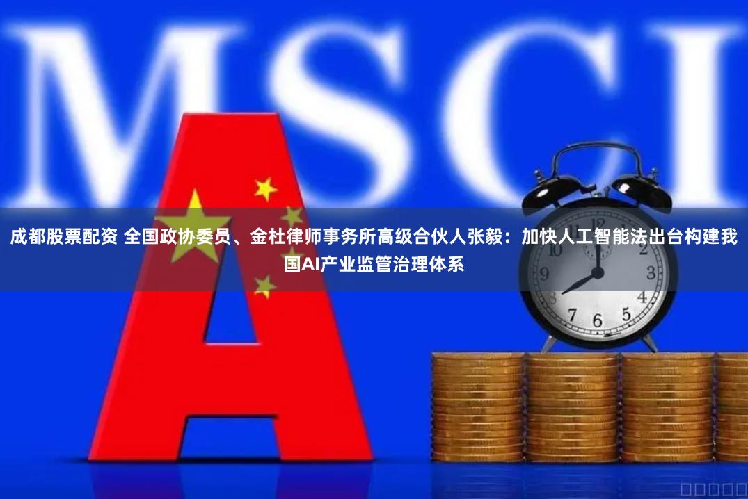 成都股票配资 全国政协委员、金杜律师事务所高级合伙人张毅：加快人工智能法出台构建我国AI产业监管治理体系