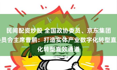 民间配资炒股 全国政协委员、京东集团技术委员会主席曹鹏：打造实体产业数字化转型直效通道