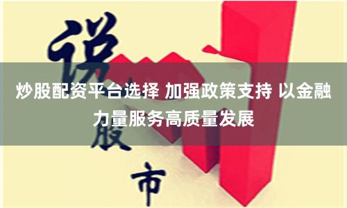 炒股配资平台选择 加强政策支持 以金融力量服务高质量发展