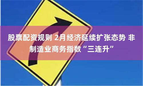 股票配资规则 2月经济延续扩张态势 非制造业商务指数“三连升”