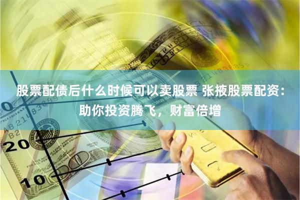 股票配债后什么时候可以卖股票 张掖股票配资：助你投资腾飞，财富倍增