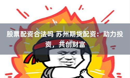 股票配资合法吗 苏州期货配资：助力投资，共创财富