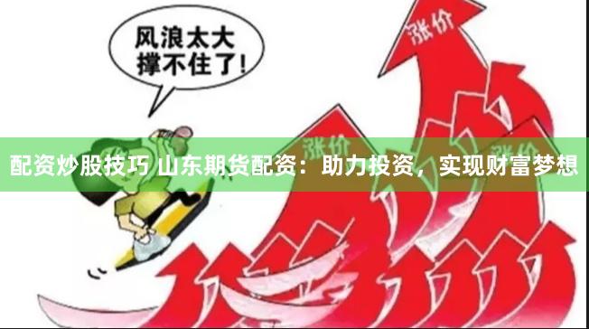 配资炒股技巧 山东期货配资：助力投资，实现财富梦想