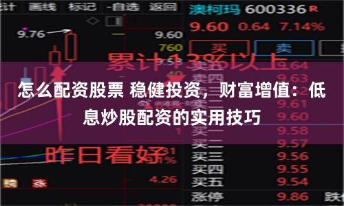 怎么配资股票 稳健投资，财富增值：低息炒股配资的实用技巧