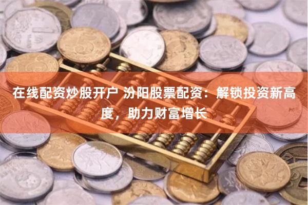 在线配资炒股开户 汾阳股票配资：解锁投资新高度，助力财富增长