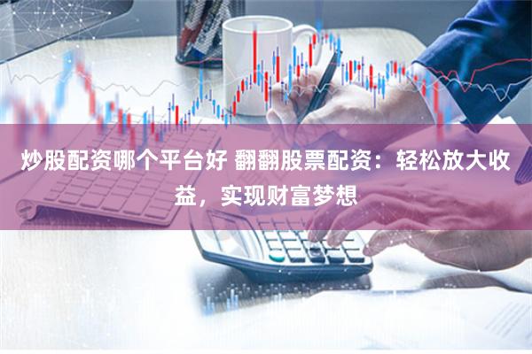 炒股配资哪个平台好 翻翻股票配资：轻松放大收益，实现财富梦想
