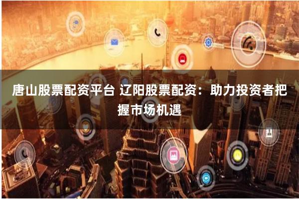 唐山股票配资平台 辽阳股票配资：助力投资者把握市场机遇
