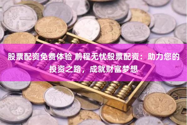 股票配资免费体验 前程无忧股票配资：助力您的投资之路，成就财富梦想