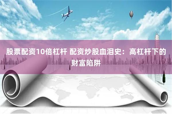股票配资10倍杠杆 配资炒股血泪史：高杠杆下的财富陷阱