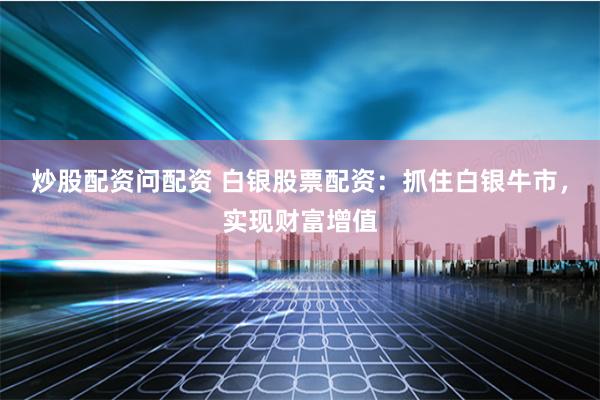 炒股配资问配资 白银股票配资：抓住白银牛市，实现财富增值