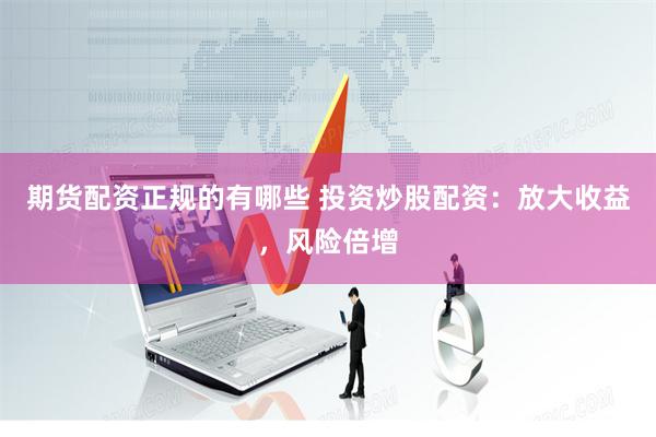 期货配资正规的有哪些 投资炒股配资：放大收益，风险倍增