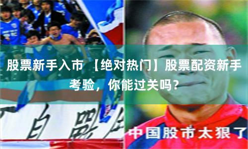 股票新手入市 【绝对热门】股票配资新手考验，你能过关吗？