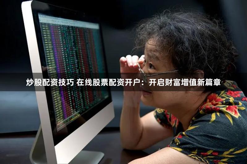 炒股配资技巧 在线股票配资开户：开启财富增值新篇章