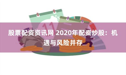 股票配资资讯网 2020年配资炒股：机遇与风险并存
