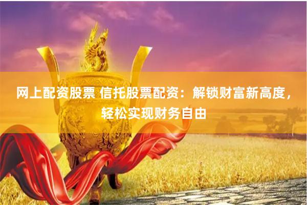 网上配资股票 信托股票配资：解锁财富新高度，轻松实现财务自由