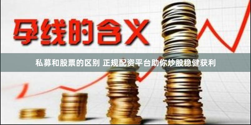 私募和股票的区别 正规配资平台助你炒股稳健获利