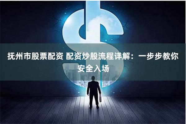 抚州市股票配资 配资炒股流程详解：一步步教你安全入场