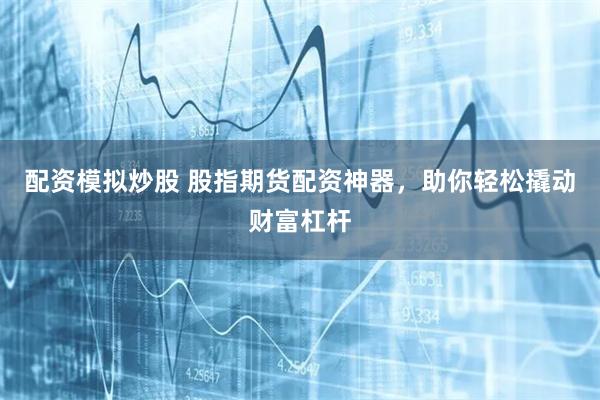配资模拟炒股 股指期货配资神器，助你轻松撬动财富杠杆