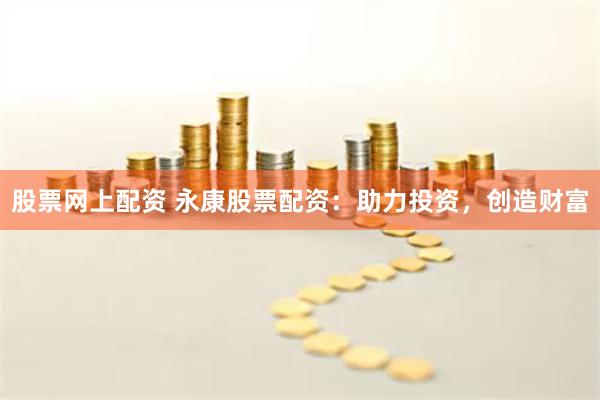 股票网上配资 永康股票配资：助力投资，创造财富