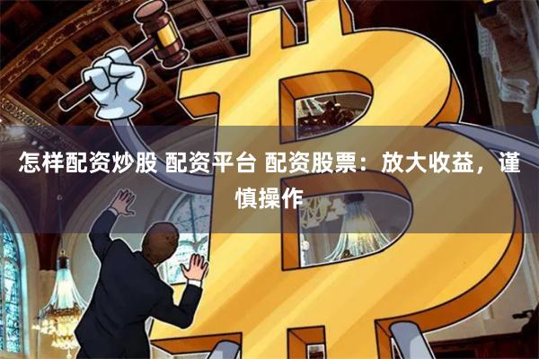 怎样配资炒股 配资平台 配资股票：放大收益，谨慎操作