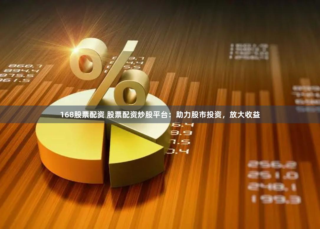 168股票配资 股票配资炒股平台：助力股市投资，放大收益