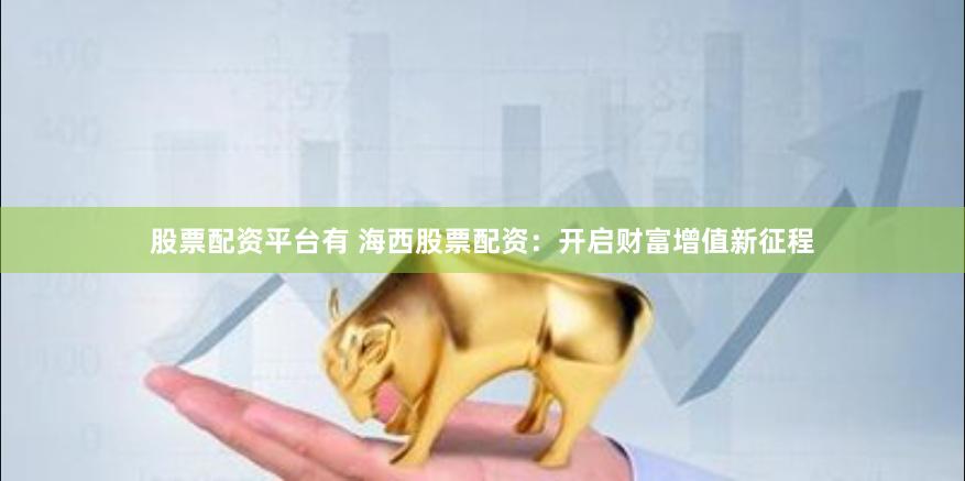 股票配资平台有 海西股票配资：开启财富增值新征程