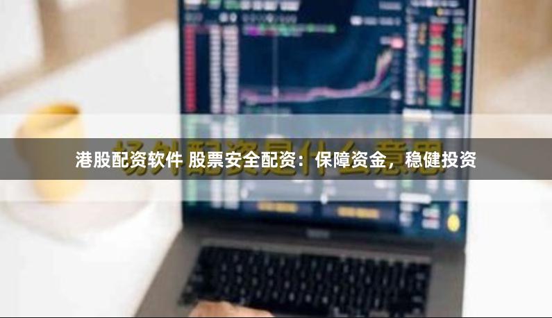 港股配资软件 股票安全配资：保障资金，稳健投资