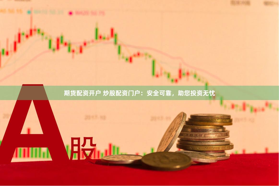 期货配资开户 炒股配资门户：安全可靠，助您投资无忧