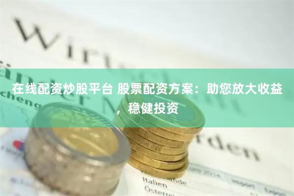 在线配资炒股平台 股票配资方案：助您放大收益，稳健投资