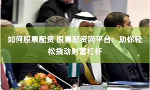 如何股票配资 股票配资网平台：助你轻松撬动财富杠杆