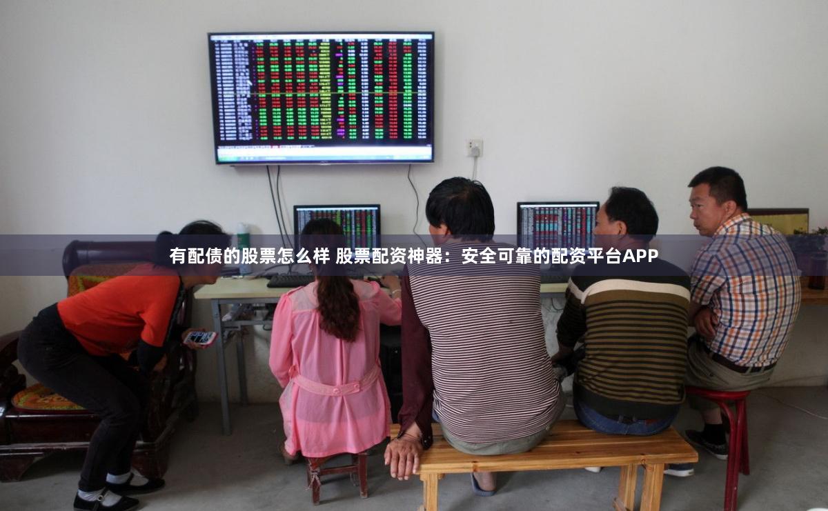 有配债的股票怎么样 股票配资神器：安全可靠的配资平台APP