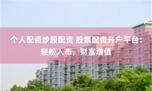 个人配资炒股配资 股票配资开户平台：轻松入市，财富增值
