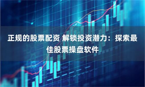 正规的股票配资 解锁投资潜力：探索最佳股票操盘软件