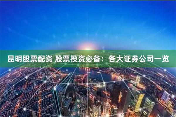 昆明股票配资 股票投资必备：各大证券公司一览