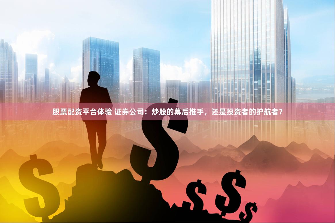 股票配资平台体验 证券公司：炒股的幕后推手，还是投资者的护航者？