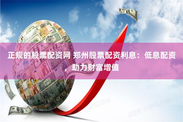 正规的股票配资网 郑州股票配资利息：低息配资，助力财富增值