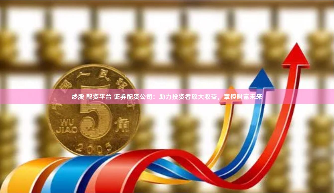 炒股 配资平台 证券配资公司：助力投资者放大收益，掌控财富未来