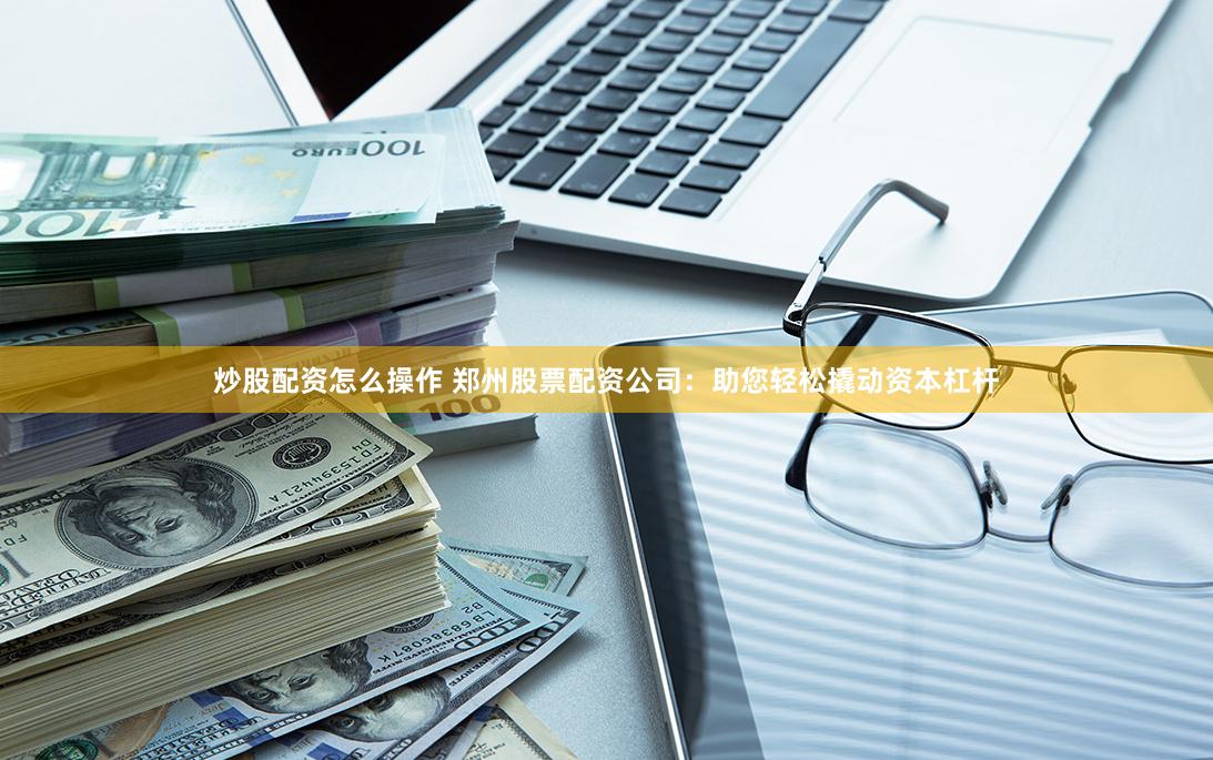 炒股配资怎么操作 郑州股票配资公司：助您轻松撬动资本杠杆