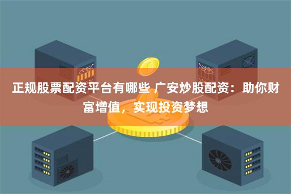 正规股票配资平台有哪些 广安炒股配资：助你财富增值，实现投资梦想