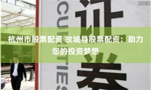 杭州市股票配资 故城县股票配资：助力您的投资梦想