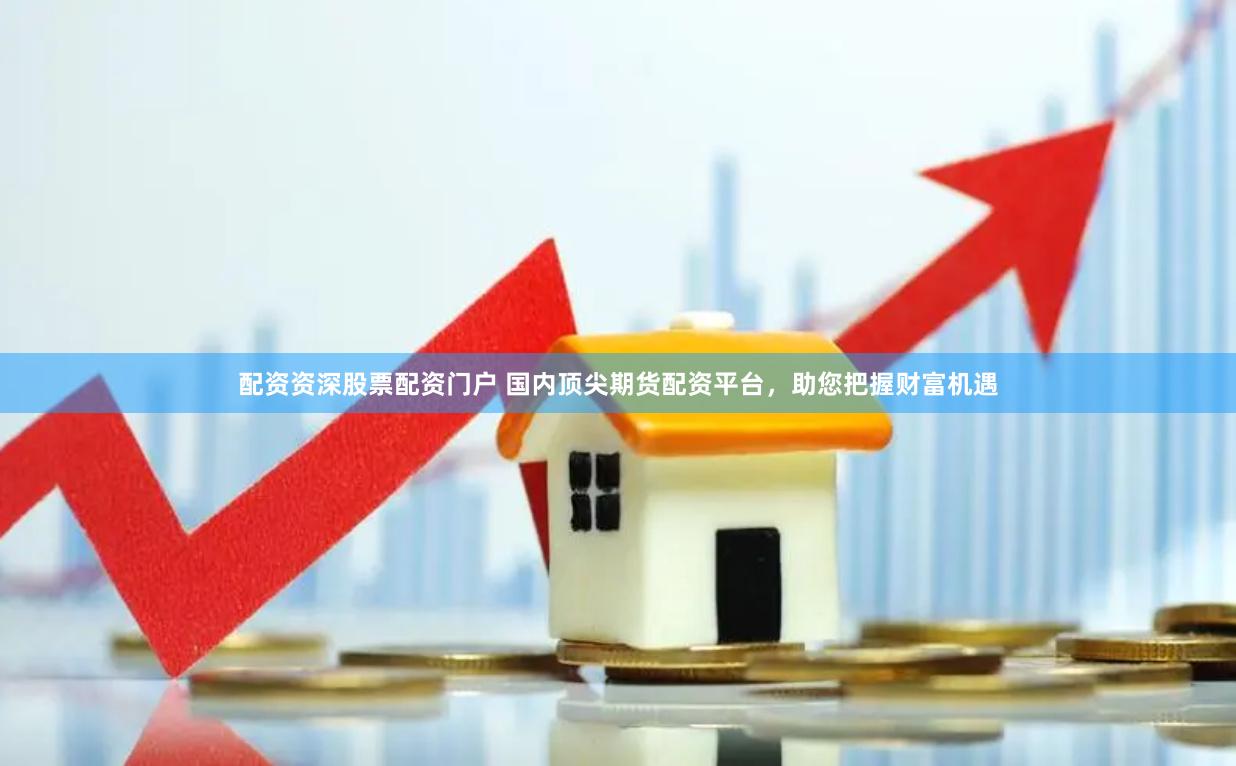 配资资深股票配资门户 国内顶尖期货配资平台，助您把握财富机遇