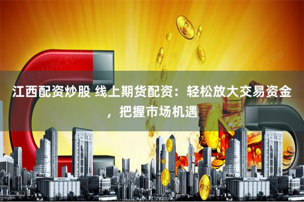 江西配资炒股 线上期货配资：轻松放大交易资金，把握市场机遇