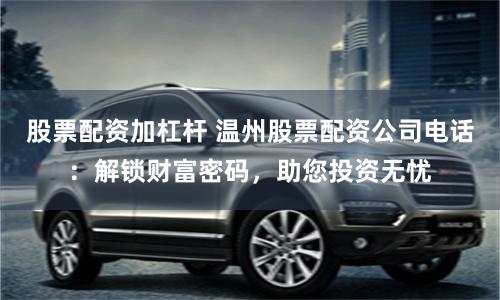 股票配资加杠杆 温州股票配资公司电话：解锁财富密码，助您投资无忧