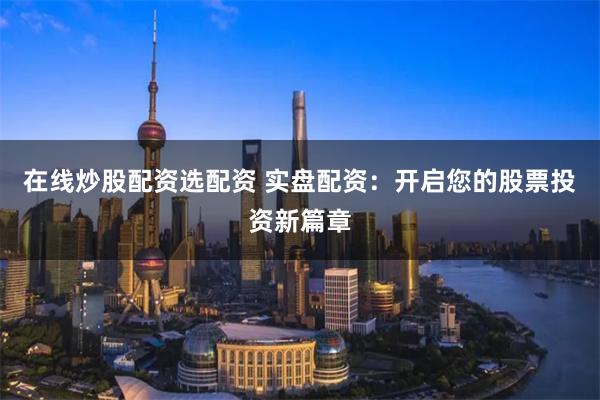 在线炒股配资选配资 实盘配资：开启您的股票投资新篇章