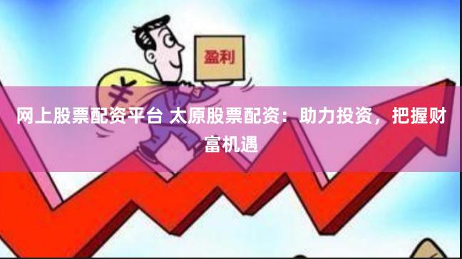 网上股票配资平台 太原股票配资：助力投资，把握财富机遇