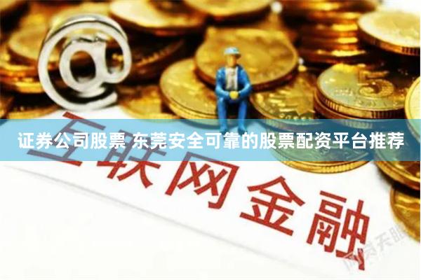 证券公司股票 东莞安全可靠的股票配资平台推荐